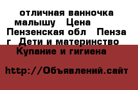 отличная ванночка малышу › Цена ­ 200 - Пензенская обл., Пенза г. Дети и материнство » Купание и гигиена   
